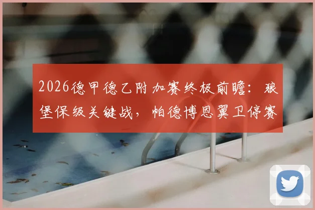 2026德甲德乙附加赛终极前瞻：狼堡保级关键战，帕德博恩翼卫停赛影响几何？附历史战绩与首回合比分预测