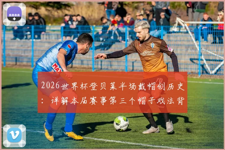 2026世界杯登贝莱半场戴帽创历史：详解本届赛事第三个帽子戏法背后的数据与瞬间