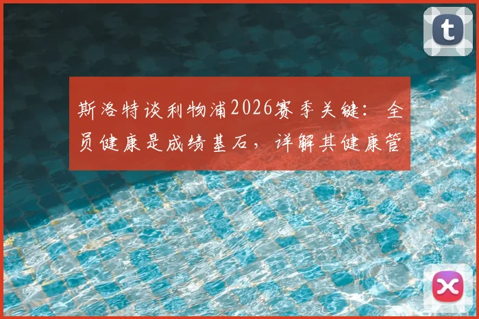 斯洛特谈利物浦2026赛季关键:全员健康是成绩基石,详解其健康管理理念对球队的影响