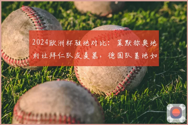 2024欧洲杯驻地对比：莱默称奥地利让拜仁队友羡慕，德国队基地如霍格沃茨引热议