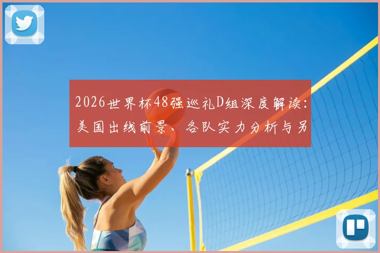 2026世界杯48强巡礼D组深度解读：美国出线前景、各队实力分析与另类死亡之组赛程详解