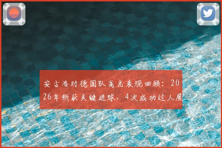安古洛对德国队高光表现回顾：2026年斩获关键进球，4次成功过人展现个人能力，全场最佳球员数据分析