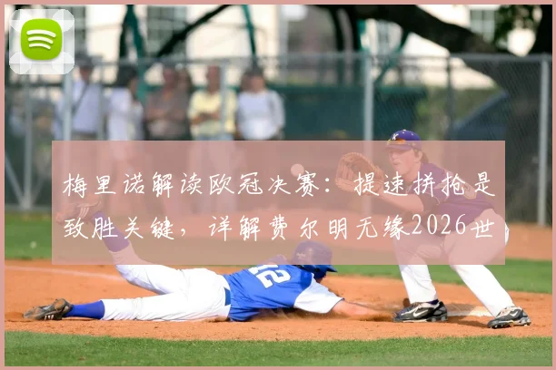 梅里诺解读欧冠决赛：提速拼抢是致胜关键，详解费尔明无缘2026世界杯深层原因