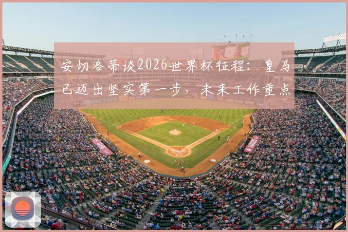安切洛蒂谈2026世界杯征程：皇马已迈出坚实第一步，未来工作重点解析