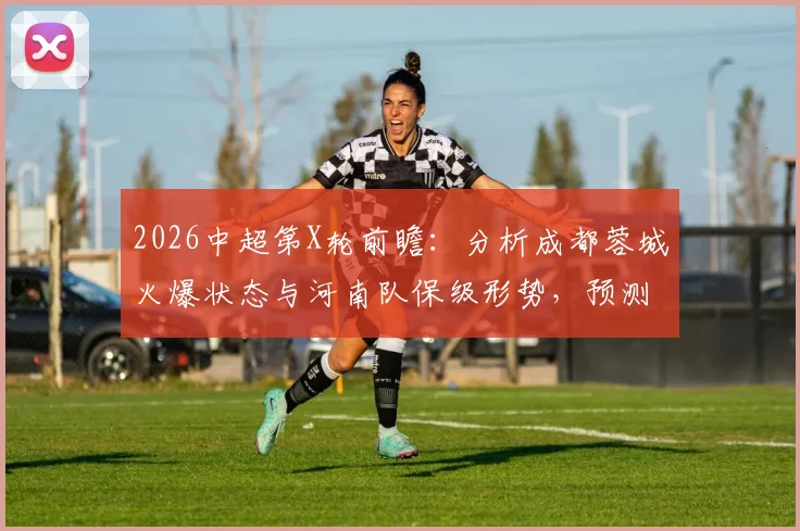 2026中超第X轮前瞻：分析成都蓉城火爆状态与河南队保级形势，预测关键战局走向