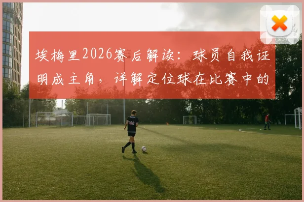 埃梅里2026赛后解读：球员自我证明成主角，详解定位球在比赛中的战术核心地位与实战价值
