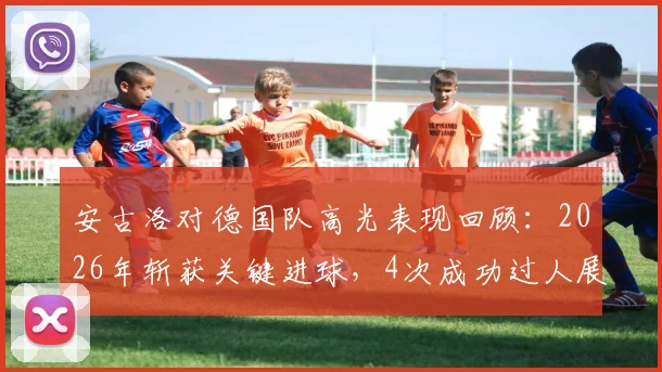 安古洛对德国队高光表现回顾：2026年斩获关键进球，4次成功过人展现个人能力，全场最佳球员数据分析