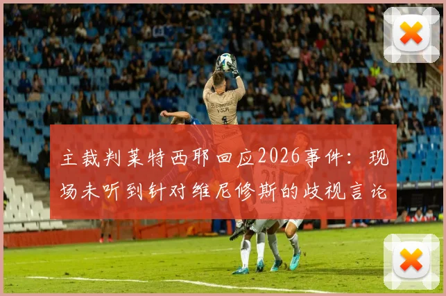 主裁判莱特西耶回应2026事件：现场未听到针对维尼修斯的歧视言论，详解未出示红牌原因