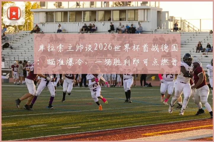 库拉索主帅谈2026世界杯首战德国：瞄准爆冷，一场胜利即可点燃晋级之路