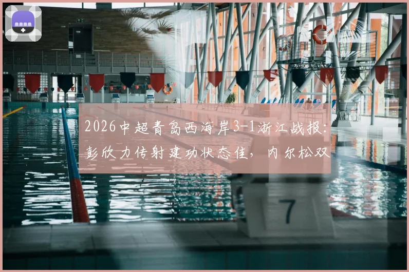 2026中超青岛西海岸3-1浙江战报：彭欣力传射建功状态佳，内尔松双响解析，附比赛关键点回顾