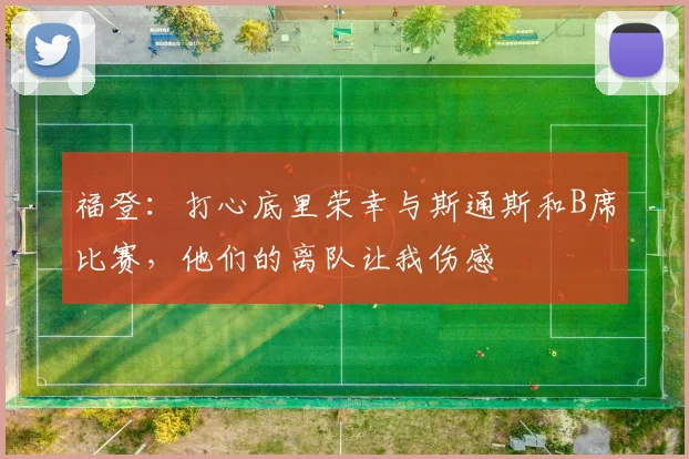 福登:打心底里荣幸与斯通斯和B席比赛,他们的离队让我伤感