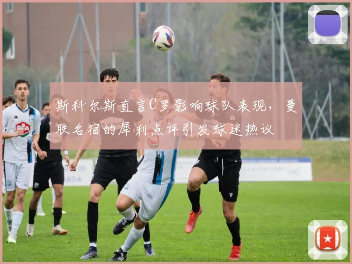 斯科尔斯直言C罗影响球队表现，曼联名宿的犀利点评引发球迷热议