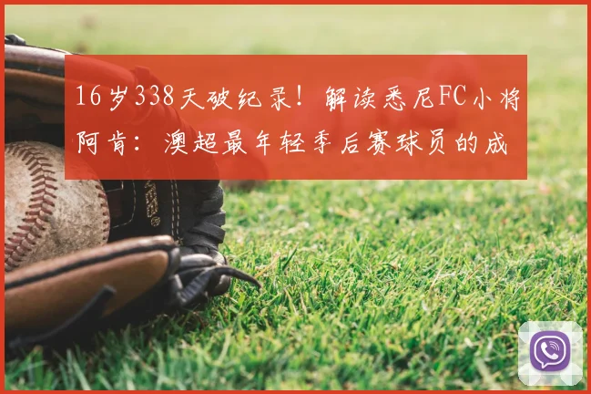 16岁338天破纪录！解读悉尼FC小将阿肯：澳超最年轻季后赛球员的成长路径与未来展望