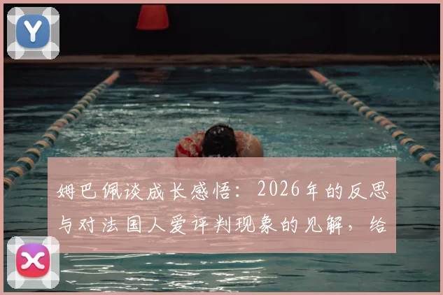 姆巴佩谈成长感悟：2026年的反思与对法国人爱评判现象的见解，给年轻球员的成名管理建议