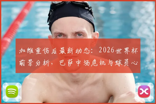 加维重伤后最新动态：2026世界杯前景分析，巴萨中场危机与球员心态深度解读