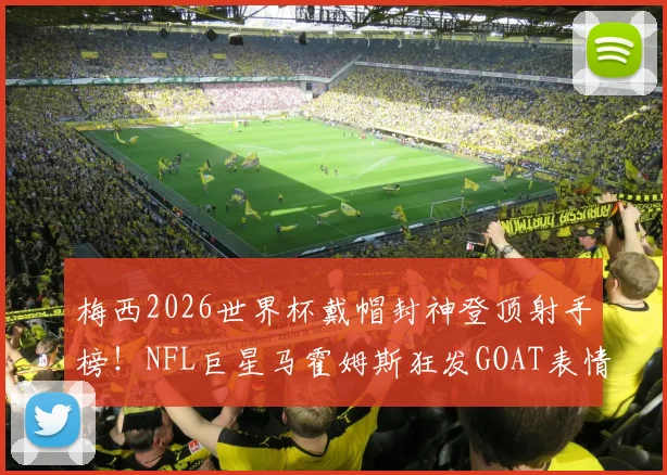 梅西2026世界杯戴帽封神登顶射手榜！NFL巨星马霍姆斯狂发GOAT表情引爆热议，详解足球GOAT之争