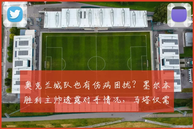 奥克兰城队也有伤病困扰?墨尔本胜利主帅透露对手情况,马塔仅需两周即可伤愈复出关键比赛