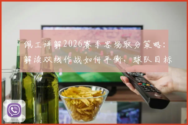 佩工详解2026赛季客场取分策略：解读双线作战如何平衡，球队目标与球员体能管理成关键