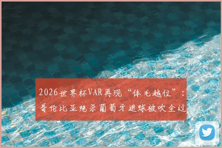 2026世界杯VAR再现“体毛越位”：哥伦比亚绝杀葡萄牙进球被吹全过程解析，详解足球越位规则与半自动技术